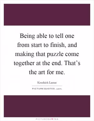 Being able to tell one from start to finish, and making that puzzle come together at the end. That’s the art for me Picture Quote #1