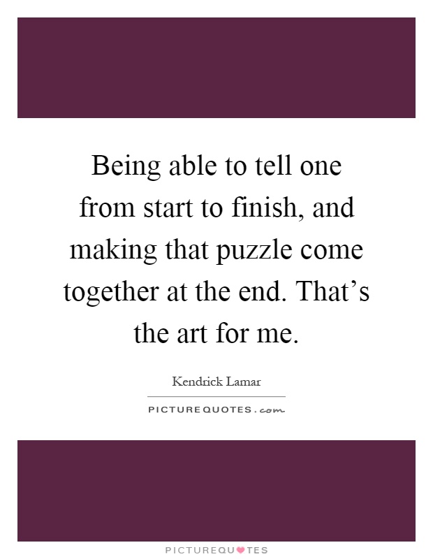 Being able to tell one from start to finish, and making that puzzle come together at the end. That's the art for me Picture Quote #1