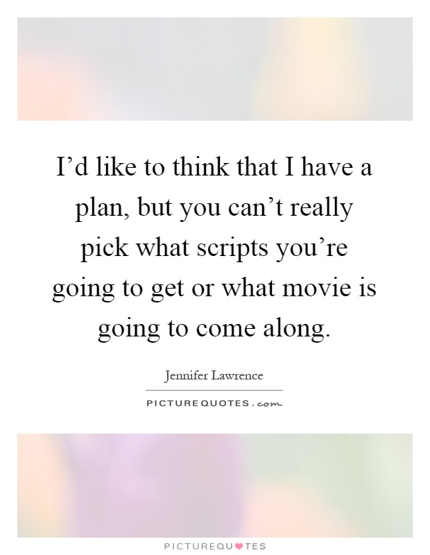 I'd like to think that I have a plan, but you can't really pick what scripts you're going to get or what movie is going to come along Picture Quote #1