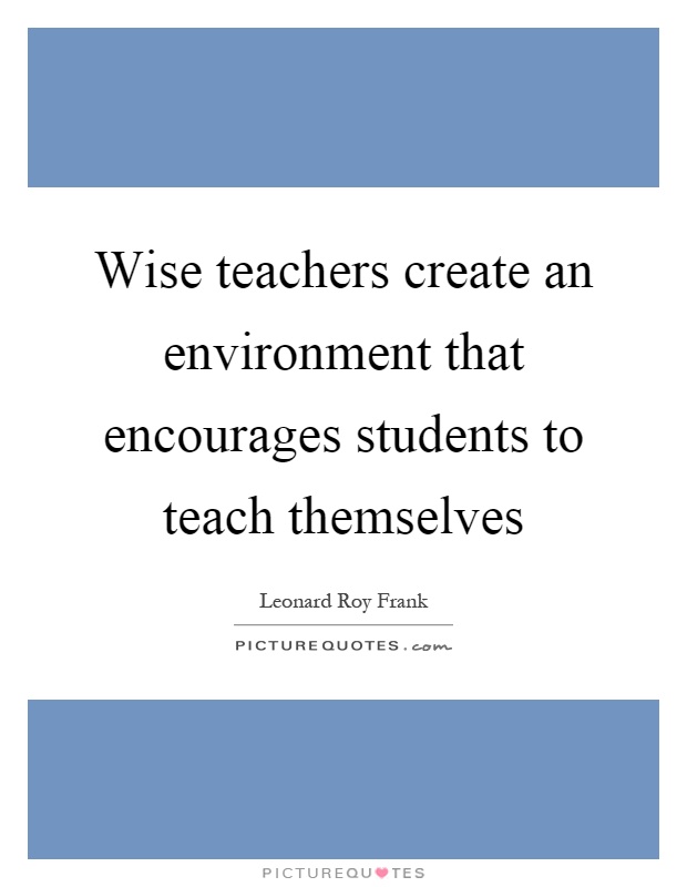 Wise teachers create an environment that encourages students to teach themselves Picture Quote #1