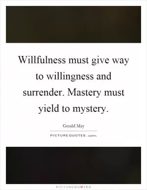Willfulness must give way to willingness and surrender. Mastery must yield to mystery Picture Quote #1