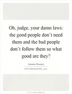 Oh, judge, your damn laws: the good people don’t need them and the bad people don’t follow them so what good are they? Picture Quote #1