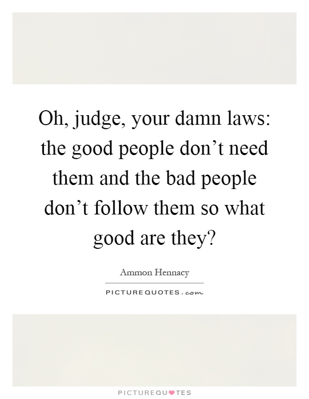 Oh, judge, your damn laws: the good people don't need them and the bad people don't follow them so what good are they? Picture Quote #1
