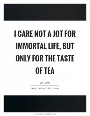 I care not a jot for immortal life, but only for the taste of tea Picture Quote #1