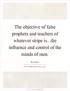 The objective of false prophets and teachers of whatever stripe is...the influence and control of the minds of men Picture Quote #1