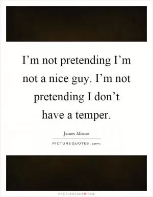 I’m not pretending I’m not a nice guy. I’m not pretending I don’t have a temper Picture Quote #1