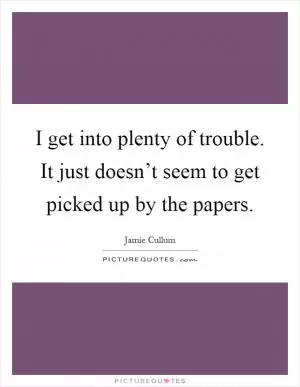 I get into plenty of trouble. It just doesn’t seem to get picked up by the papers Picture Quote #1