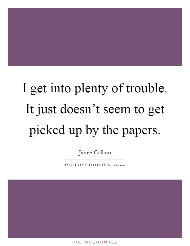 I get into plenty of trouble. It just doesn't seem to get picked up by the papers Picture Quote #1