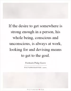 If the desire to get somewhere is strong enough in a person, his whole being, conscious and unconscious, is always at work, looking for and devising means to get to the goal Picture Quote #1
