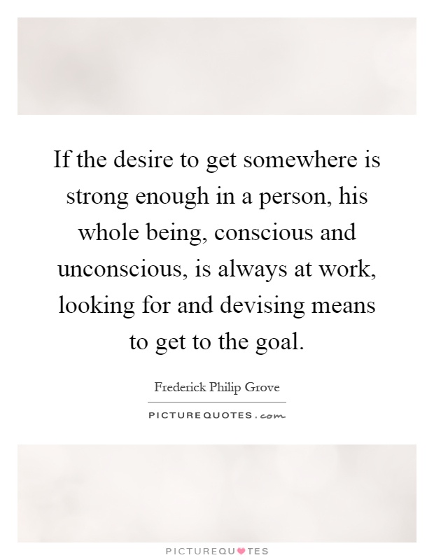 If the desire to get somewhere is strong enough in a person, his whole being, conscious and unconscious, is always at work, looking for and devising means to get to the goal Picture Quote #1