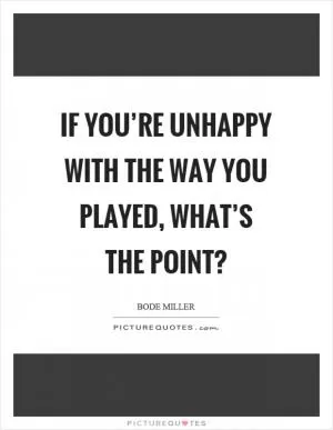 If you’re unhappy with the way you played, what’s the point? Picture Quote #1