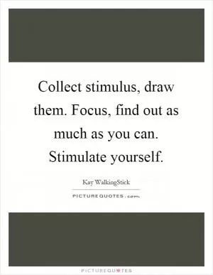 Collect stimulus, draw them. Focus, find out as much as you can. Stimulate yourself Picture Quote #1