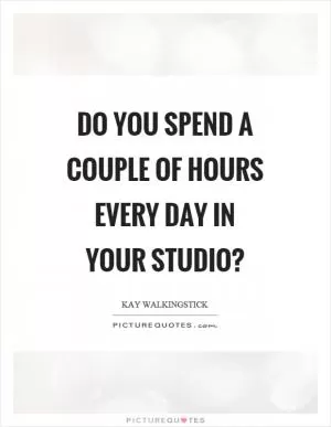 Do you spend a couple of hours every day in your studio? Picture Quote #1