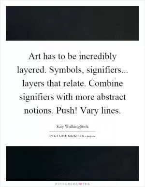 Art has to be incredibly layered. Symbols, signifiers... layers that relate. Combine signifiers with more abstract notions. Push! Vary lines Picture Quote #1