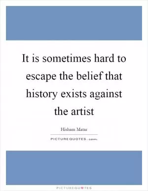 It is sometimes hard to escape the belief that history exists against the artist Picture Quote #1