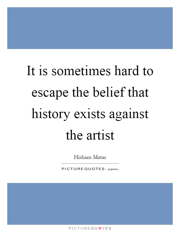 It is sometimes hard to escape the belief that history exists against the artist Picture Quote #1