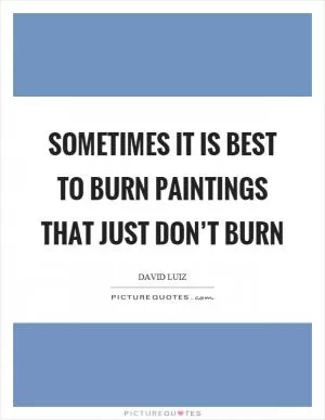 Sometimes it is best to burn paintings that just don’t burn Picture Quote #1