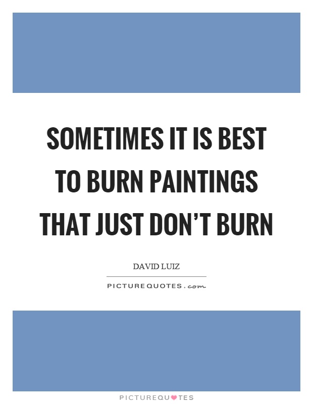 Sometimes it is best to burn paintings that just don't burn Picture Quote #1