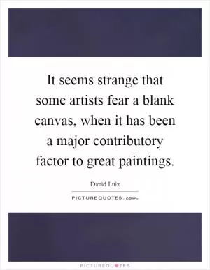 It seems strange that some artists fear a blank canvas, when it has been a major contributory factor to great paintings Picture Quote #1