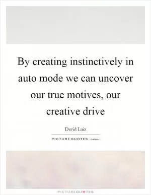 By creating instinctively in auto mode we can uncover our true motives, our creative drive Picture Quote #1