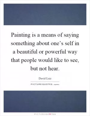 Painting is a means of saying something about one’s self in a beautiful or powerful way that people would like to see, but not hear Picture Quote #1