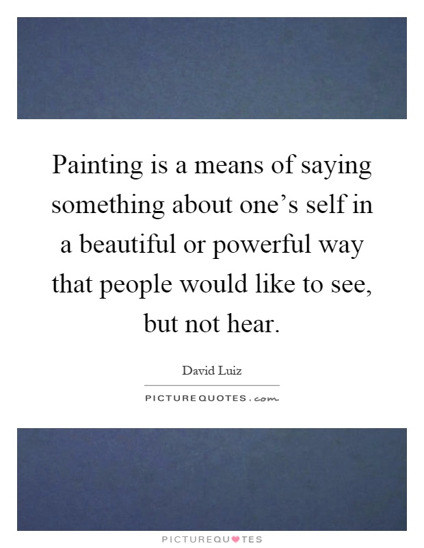 Painting is a means of saying something about one's self in a beautiful or powerful way that people would like to see, but not hear Picture Quote #1