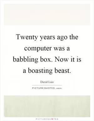 Twenty years ago the computer was a babbling box. Now it is a boasting beast Picture Quote #1