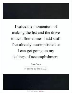 I value the momentum of making the list and the drive to tick. Sometimes I add stuff I’ve already accomplished so I can get going on my feelings of accomplishment Picture Quote #1
