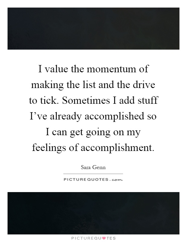 I value the momentum of making the list and the drive to tick. Sometimes I add stuff I've already accomplished so I can get going on my feelings of accomplishment Picture Quote #1
