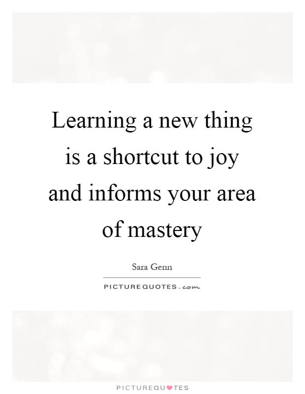 Learning a new thing is a shortcut to joy and informs your area of mastery Picture Quote #1
