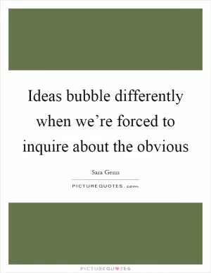 Ideas bubble differently when we’re forced to inquire about the obvious Picture Quote #1