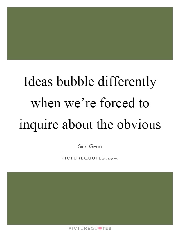 Ideas bubble differently when we're forced to inquire about the obvious Picture Quote #1