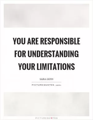 You are responsible for understanding your limitations Picture Quote #1