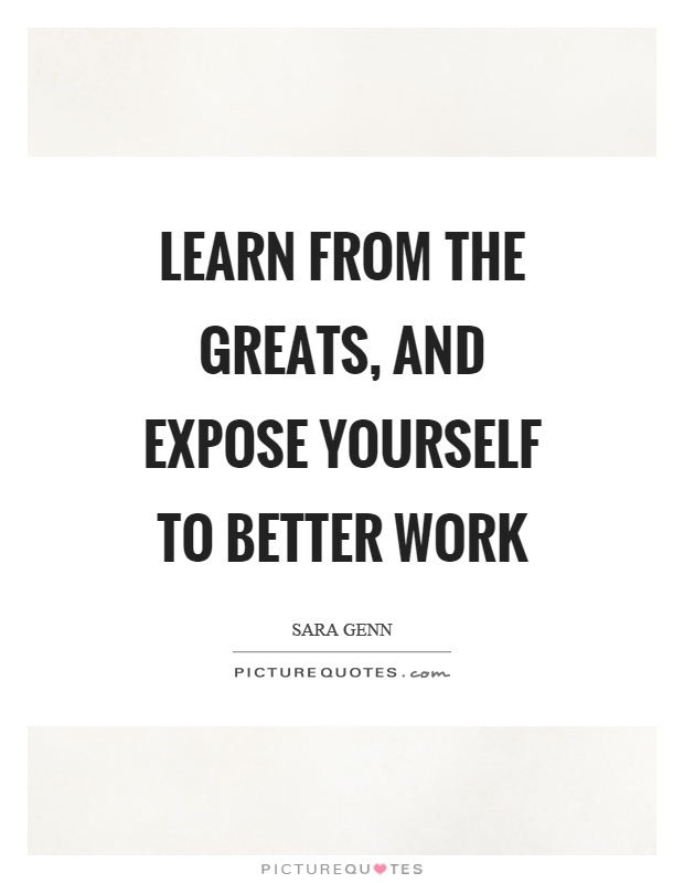 Learn from the greats, and expose yourself to better work Picture Quote #1