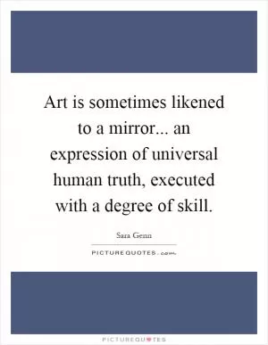 Art is sometimes likened to a mirror... an expression of universal human truth, executed with a degree of skill Picture Quote #1