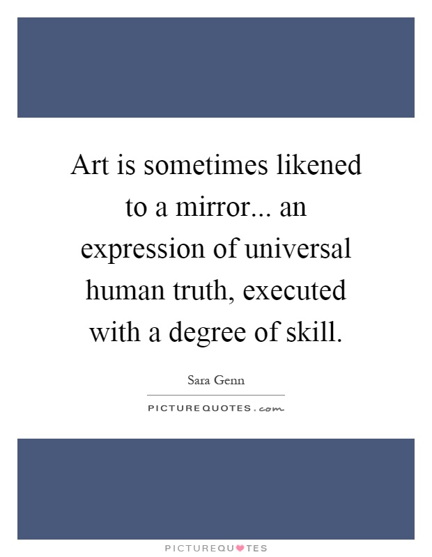 Art is sometimes likened to a mirror... an expression of universal human truth, executed with a degree of skill Picture Quote #1