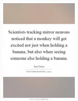 Scientists tracking mirror neurons noticed that a monkey will get excited not just when holding a banana, but also when seeing someone else holding a banana Picture Quote #1