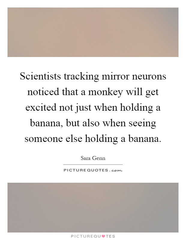 Scientists tracking mirror neurons noticed that a monkey will get excited not just when holding a banana, but also when seeing someone else holding a banana Picture Quote #1