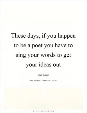 These days, if you happen to be a poet you have to sing your words to get your ideas out Picture Quote #1