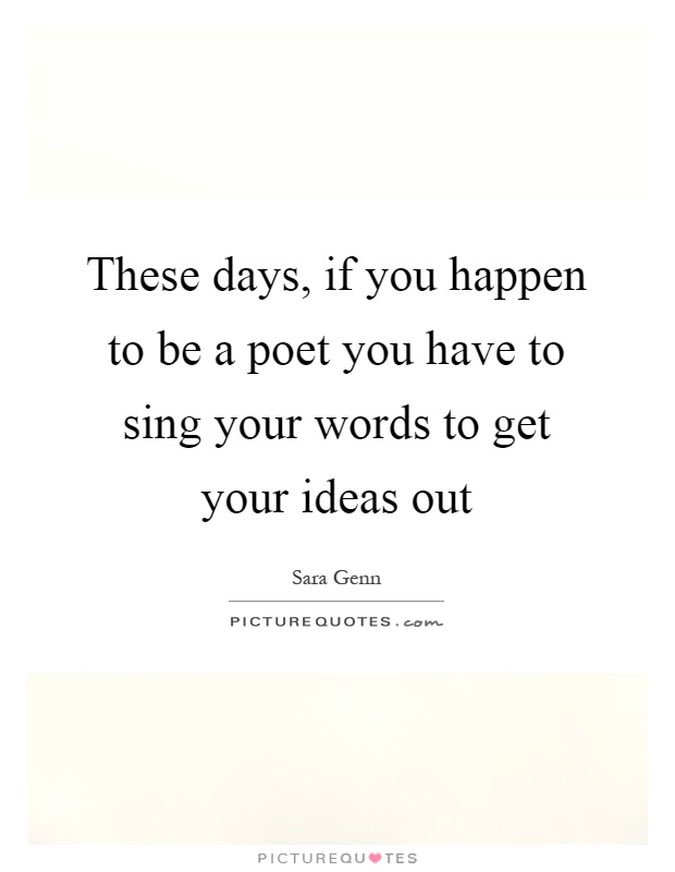 These days, if you happen to be a poet you have to sing your words to get your ideas out Picture Quote #1