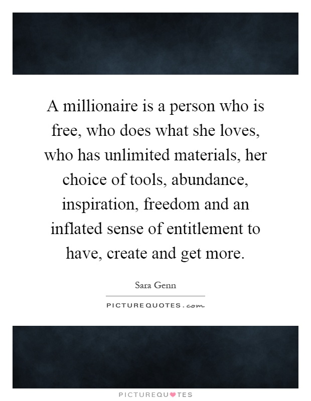 A millionaire is a person who is free, who does what she loves, who has unlimited materials, her choice of tools, abundance, inspiration, freedom and an inflated sense of entitlement to have, create and get more Picture Quote #1