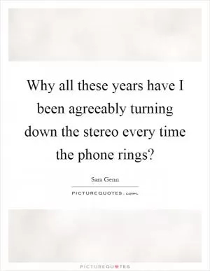 Why all these years have I been agreeably turning down the stereo every time the phone rings? Picture Quote #1