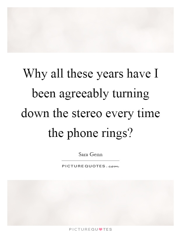 Why all these years have I been agreeably turning down the stereo every time the phone rings? Picture Quote #1