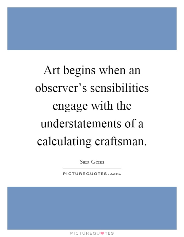 Art begins when an observer's sensibilities engage with the understatements of a calculating craftsman Picture Quote #1