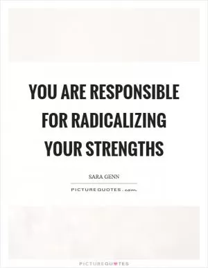 You are responsible for radicalizing your strengths Picture Quote #1