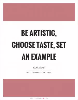 Be artistic, choose taste, set an example Picture Quote #1
