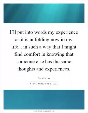 I’ll put into words my experience as it is unfolding now in my life... in such a way that I might find comfort in knowing that someone else has the same thoughts and experiences Picture Quote #1