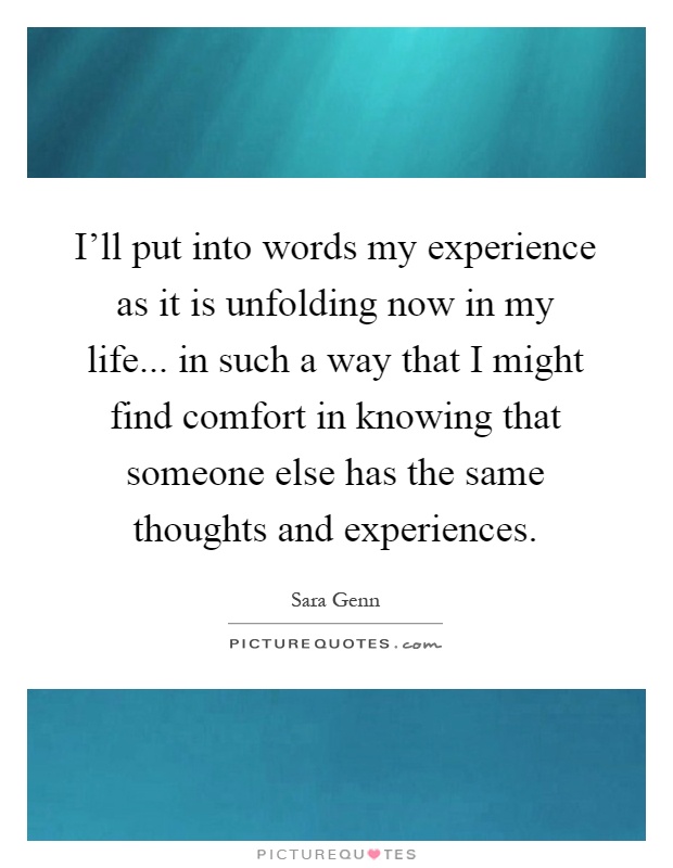 I'll put into words my experience as it is unfolding now in my life... in such a way that I might find comfort in knowing that someone else has the same thoughts and experiences Picture Quote #1