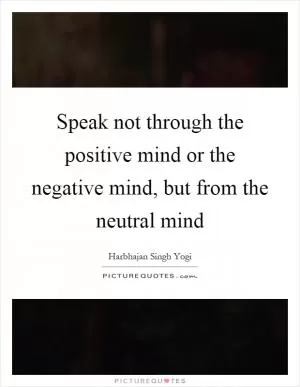 Speak not through the positive mind or the negative mind, but from the neutral mind Picture Quote #1