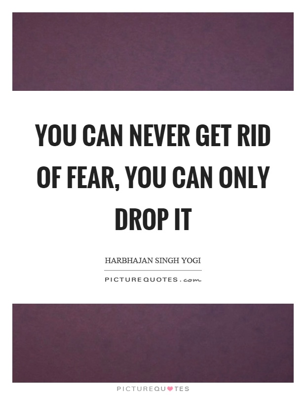 You can never get rid of fear, you can only drop it Picture Quote #1